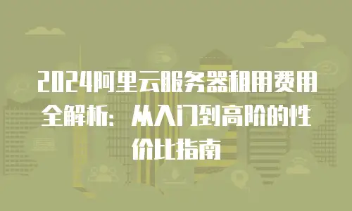 2024阿里云服务器租用费用全解析：从入门到高阶的性价比指南