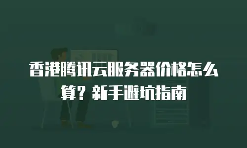 香港腾讯云服务器价格怎么算？新手避坑指南