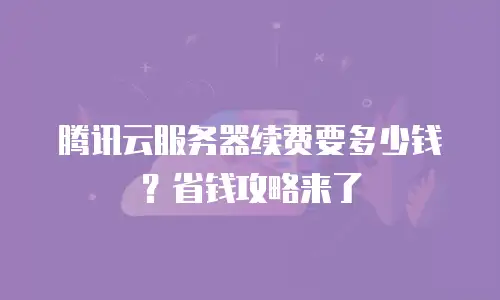 腾讯云服务器续费要多少钱？省钱攻略来了