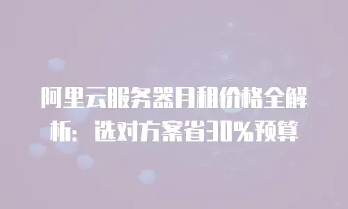 阿里云服务器月租价格全解析：选对方案省30%预算