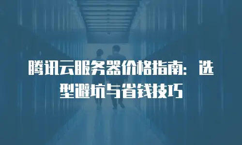 腾讯云服务器价格指南：选型避坑与省钱技巧