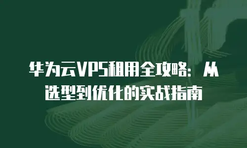 华为云VPS租用全攻略：从选型到优化的实战指南