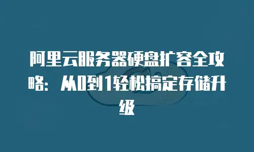 阿里云服务器硬盘扩容全攻略：从0到1轻松搞定存储升级