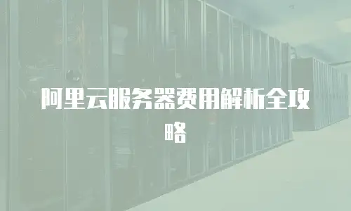 阿里云服务器费用解析全攻略