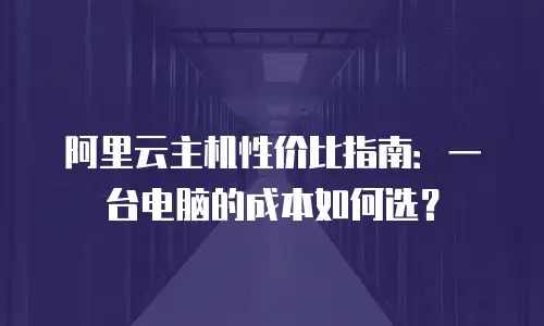 阿里云主机性价比指南：一台电脑的成本如何选？