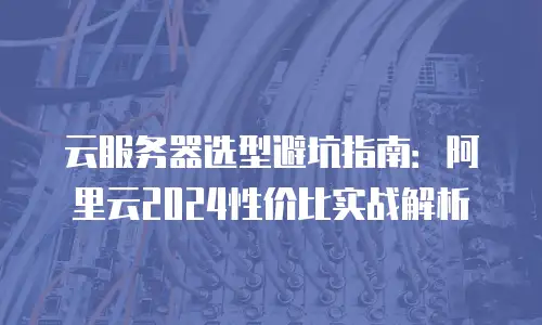 云服务器选型避坑指南：阿里云2024性价比实战解析