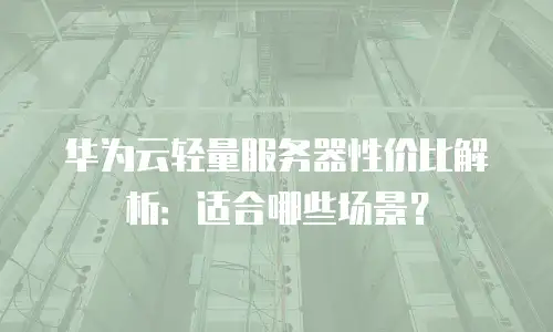 华为云轻量服务器性价比解析：适合哪些场景？