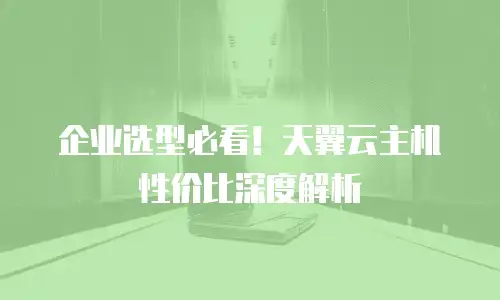 企业选型必看！天翼云主机性价比深度解析