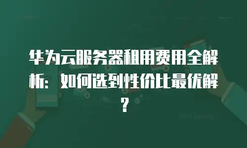 华为云服务器租用费用全解析：如何选到性价比最优解？