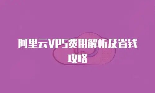 阿里云VPS费用解析及省钱攻略