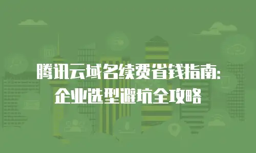 腾讯云域名续费省钱指南：企业选型避坑全攻略