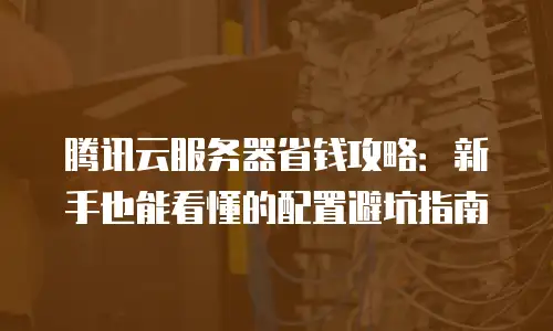 腾讯云服务器省钱攻略：新手也能看懂的配置避坑指南