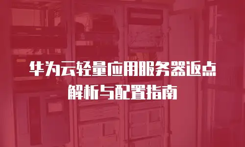 华为云轻量应用服务器返点解析与配置指南