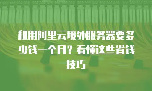 租用阿里云境外服务器要多少钱一个月？看懂这些省钱技巧