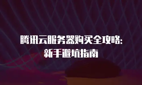 腾讯云服务器购买全攻略：新手避坑指南