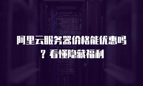 阿里云服务器价格能优惠吗？看懂隐藏福利