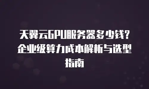 天翼云GPU服务器多少钱？企业级算力成本解析与选型指南