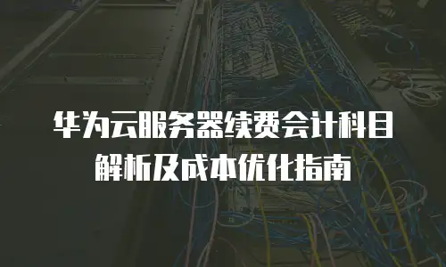 华为云服务器续费会计科目解析及成本优化指南