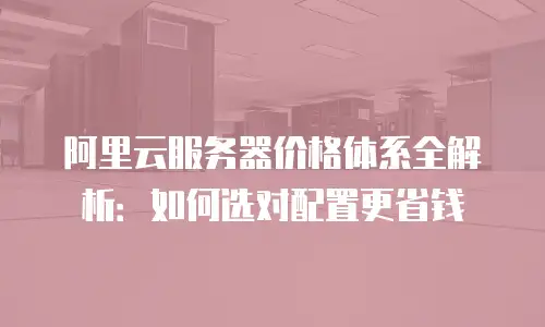阿里云服务器价格体系全解析：如何选对配置更省钱