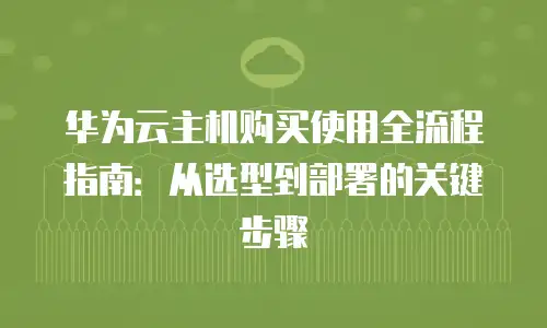华为云主机购买使用全流程指南：从选型到部署的关键步骤