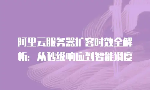阿里云服务器扩容时效全解析：从秒级响应到智能调度