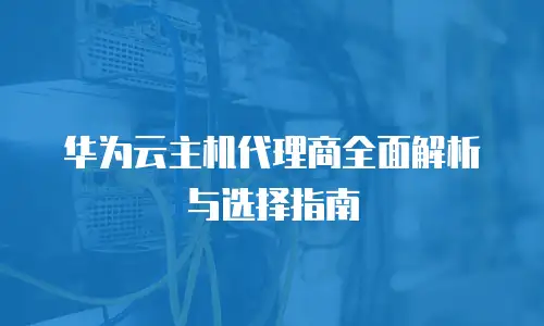 华为云主机代理商全面解析与选择指南