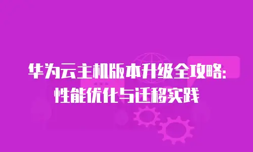 华为云主机版本升级全攻略：性能优化与迁移实践