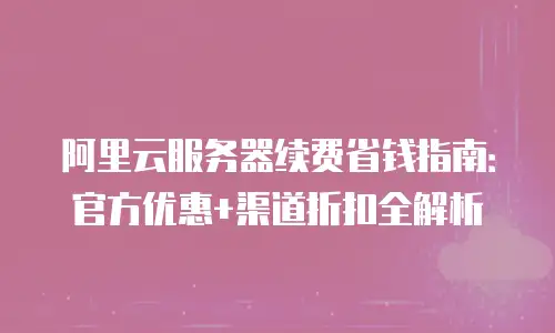 阿里云服务器续费省钱指南：官方优惠+渠道折扣全解析