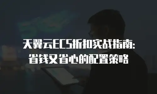 天翼云ECS折扣实战指南：省钱又省心的配置策略