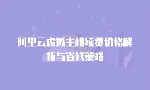 阿里云虚拟主机续费价格解析与省钱策略