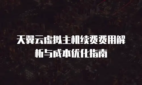 天翼云虚拟主机续费费用解析与成本优化指南