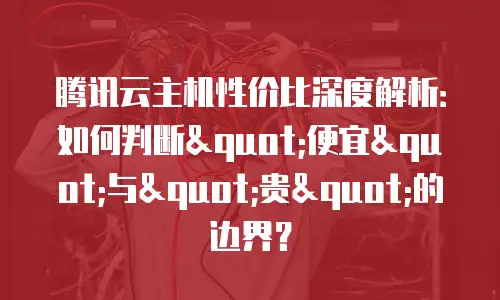 腾讯云主机性价比深度解析：如何判断"便宜"与"贵"的边界？