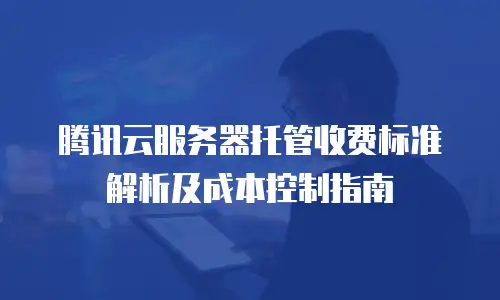 腾讯云服务器托管收费标准解析及成本控制指南