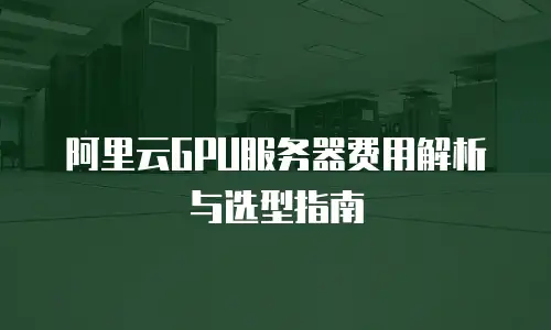 阿里云GPU服务器费用解析与选型指南