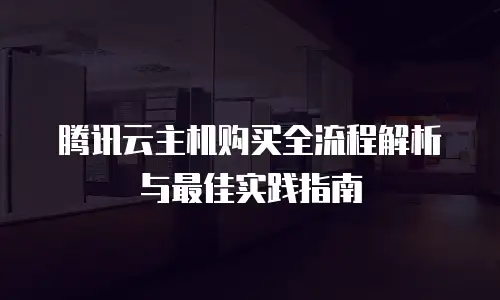 腾讯云主机购买全流程解析与最佳实践指南
