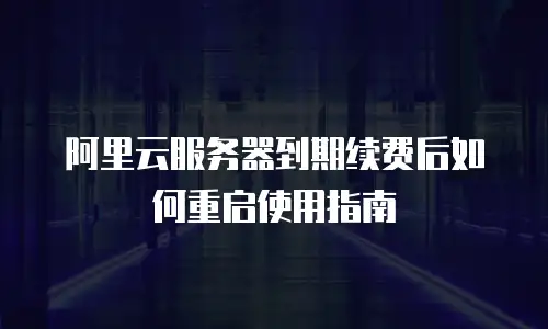 阿里云服务器到期续费后如何重启使用指南