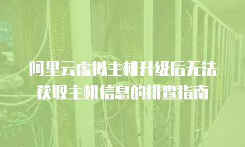 阿里云虚拟主机升级后无法获取主机信息的排查指南