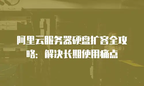 阿里云服务器硬盘扩容全攻略：解决长期使用痛点