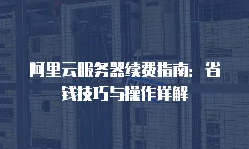 阿里云服务器续费指南：省钱技巧与操作详解