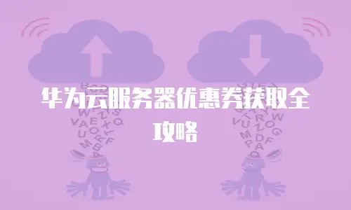 华为云服务器优惠券获取全攻略