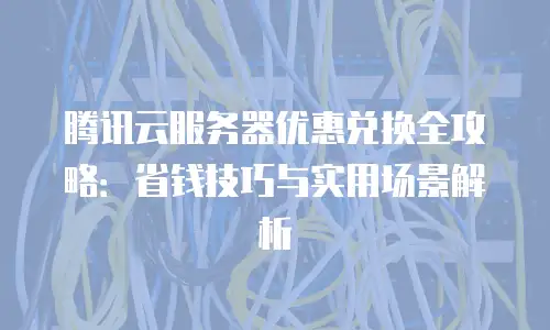 腾讯云服务器优惠兑换全攻略：省钱技巧与实用场景解析