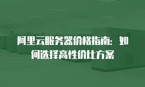 阿里云服务器价格指南：如何选择高性价比方案