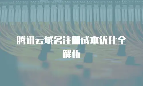 腾讯云域名注册成本优化全解析