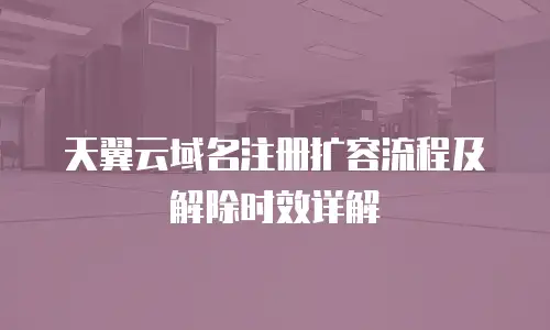 天翼云域名注册扩容流程及解除时效详解