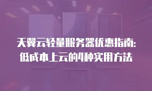 天翼云轻量服务器优惠指南：低成本上云的4种实用方法
