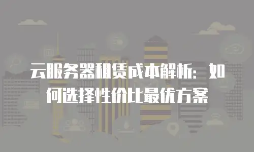 云服务器租赁成本解析：如何选择性价比最优方案