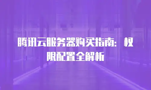 腾讯云服务器购买指南：权限配置全解析