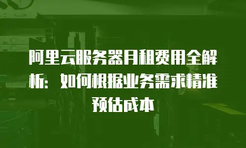阿里云服务器月租费用全解析：如何根据业务需求精准预估成本