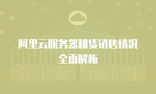 阿里云服务器租赁销售情况全面解析