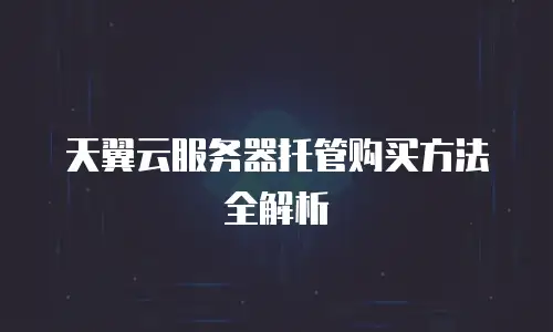 天翼云服务器托管购买方法全解析